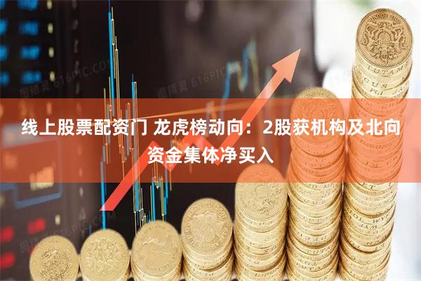 线上股票配资门 龙虎榜动向：2股获机构及北向资金集体净买入