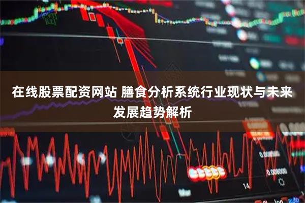 在线股票配资网站 膳食分析系统行业现状与未来发展趋势解析