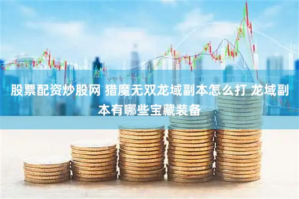 股票配资炒股网 猎魔无双龙域副本怎么打 龙域副本有哪些宝藏装备