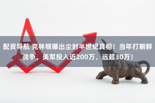 配资导航 克林顿曝出尘封半世纪真相！当年打朝鲜战争，美军投入近200万，远超30万！