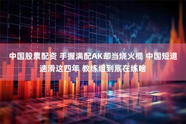中国股票配资 手握满配AK却当烧火棍 中国短道速滑这四年 教练组到底在练啥