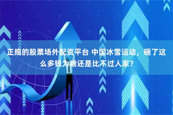 正规的股票场外配资平台 中国冰雪运动，砸了这么多钱为啥还是比不过人家？