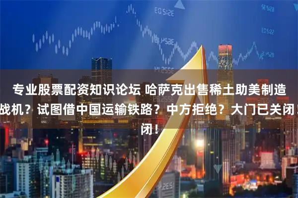 专业股票配资知识论坛 哈萨克出售稀土助美制造战机？试图借中国运输铁路？中方拒绝？大门已关闭！
