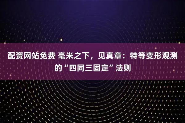 配资网站免费 毫米之下，见真章：特等变形观测的“四同三固定”法则