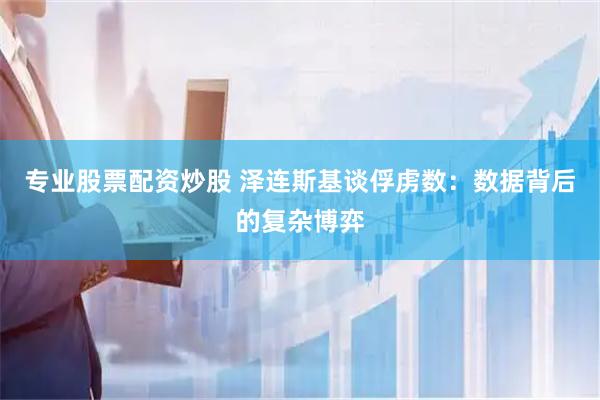 专业股票配资炒股 泽连斯基谈俘虏数：数据背后的复杂博弈