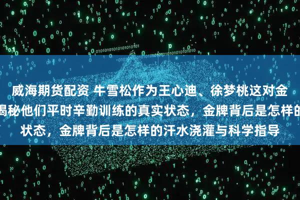 威海期货配资 牛雪松作为王心迪、徐梦桃这对金牌夫妻的体能教练，揭秘他们平时辛勤训练的真实状态，金牌背后是怎样的汗水浇灌与科学指导