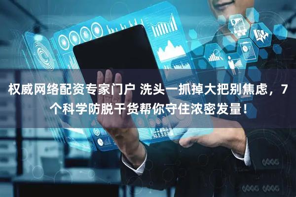 权威网络配资专家门户 洗头一抓掉大把别焦虑，7个科学防脱干货帮你守住浓密发量！