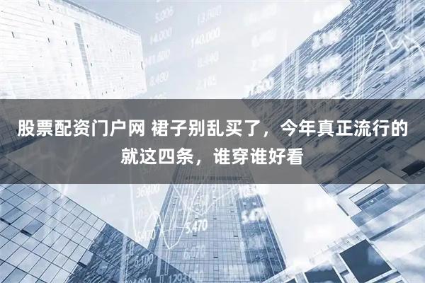 股票配资门户网 裙子别乱买了，今年真正流行的就这四条，谁穿谁好看