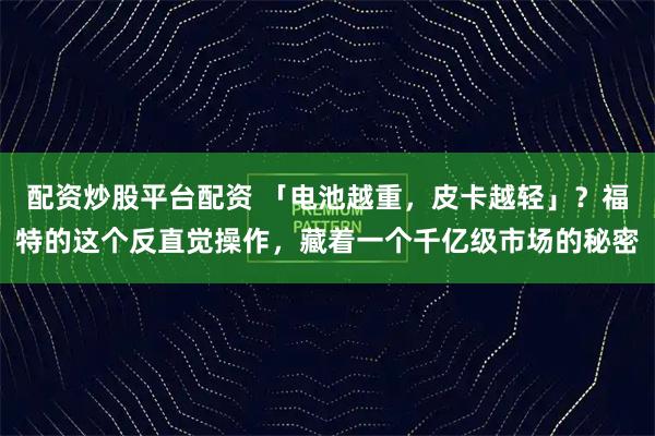 配资炒股平台配资 「电池越重，皮卡越轻」？福特的这个反直觉操作，藏着一个千亿级市场的秘密