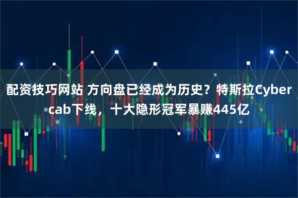 配资技巧网站 方向盘已经成为历史？特斯拉Cybercab下线，十大隐形冠军暴赚445亿