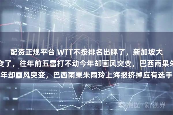 配资正规平台 WTT不按排名出牌了，新加坡大满贯倒计时海报规则全变了，往年前五雷打不动今年却画风突变，巴西雨果朱雨玲上海报挤掉应有选手