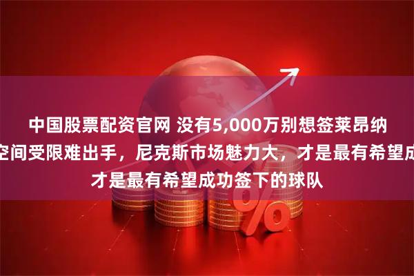 中国股票配资官网 没有5,000万别想签莱昂纳德，湖人勇士空间受限难出手，尼克斯市场魅力大，才是最有希望成功签下的球队