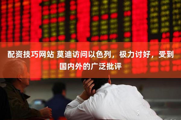配资技巧网站 莫迪访问以色列，极力讨好，受到国内外的广泛批评