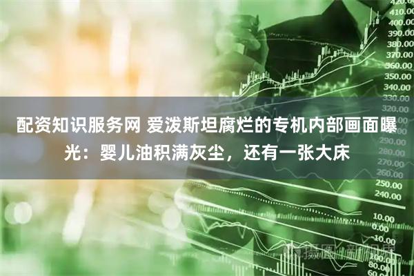 配资知识服务网 爱泼斯坦腐烂的专机内部画面曝光：婴儿油积满灰尘，还有一张大床