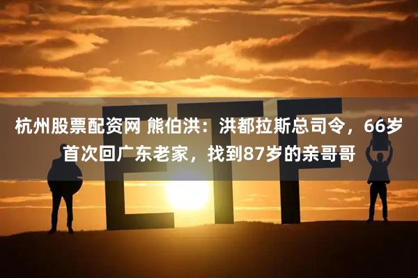 杭州股票配资网 熊伯洪：洪都拉斯总司令，66岁首次回广东老家，找到87岁的亲哥哥