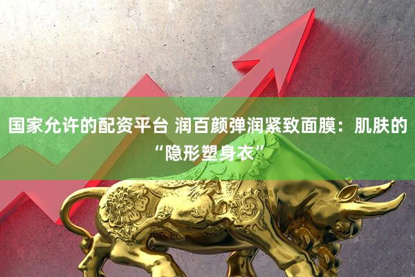 国家允许的配资平台 润百颜弹润紧致面膜：肌肤的“隐形塑身衣”