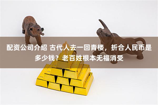 配资公司介绍 古代人去一回青楼，折合人民币是多少钱？老百姓根本无福消受