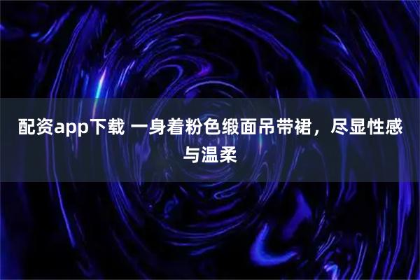 配资app下载 一身着粉色缎面吊带裙，尽显性感与温柔