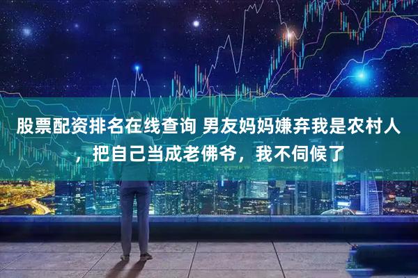 股票配资排名在线查询 男友妈妈嫌弃我是农村人，把自己当成老佛爷，我不伺候了