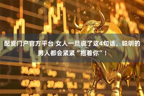 配资门户官方平台 女人一旦说了这4句话，聪明的男人都会紧紧“抱着你”！