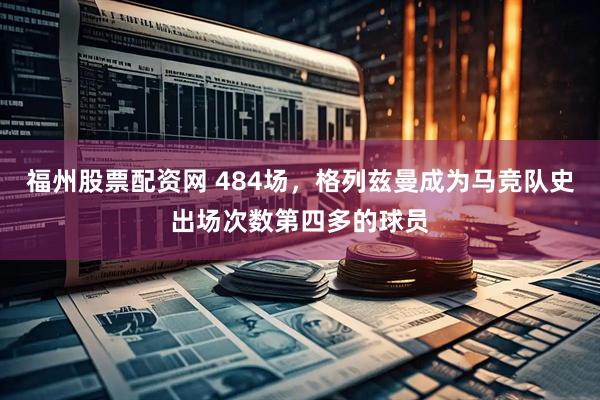 福州股票配资网 484场，格列兹曼成为马竞队史出场次数第四多的球员