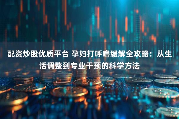 配资炒股优质平台 孕妇打呼噜缓解全攻略：从生活调整到专业干预的科学方法