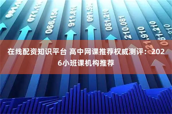 在线配资知识平台 高中网课推荐权威测评：2026小班课机构推荐