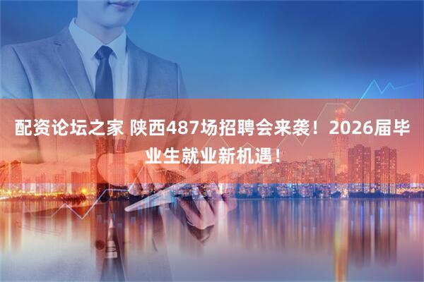 配资论坛之家 陕西487场招聘会来袭！2026届毕业生就业新机遇！