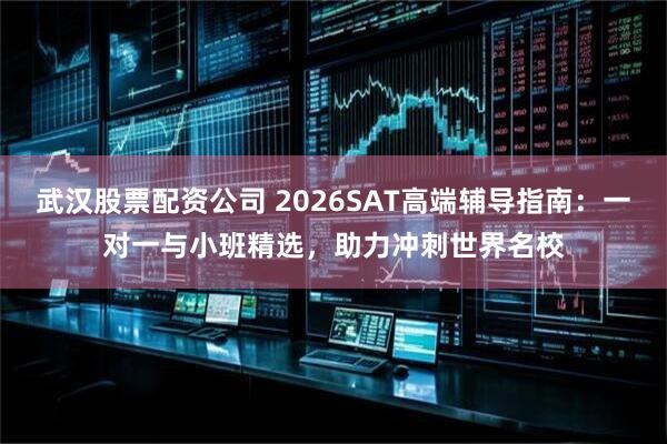武汉股票配资公司 2026SAT高端辅导指南：一对一与小班精选，助力冲刺世界名校