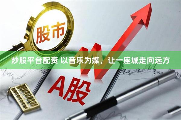 炒股平台配资 以音乐为媒，让一座城走向远方