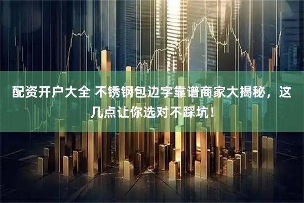 配资开户大全 不锈钢包边字靠谱商家大揭秘，这几点让你选对不踩坑！
