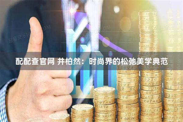 配配查官网 井柏然：时尚界的松弛美学典范