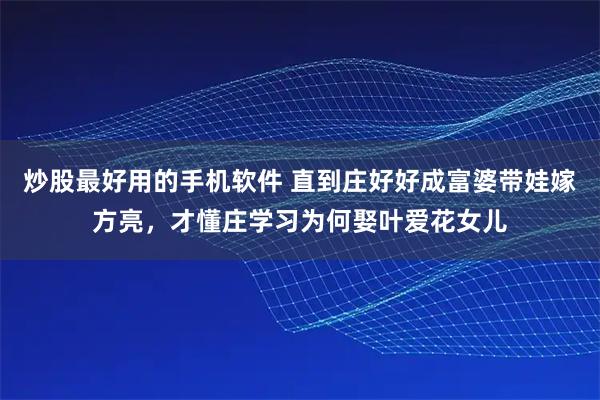 炒股最好用的手机软件 直到庄好好成富婆带娃嫁方亮，才懂庄学习为何娶叶爱花女儿