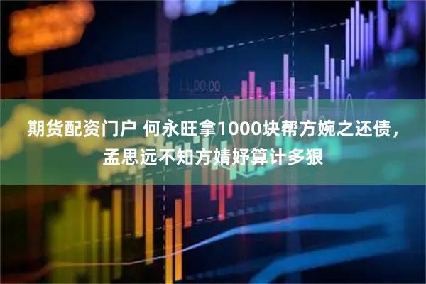 期货配资门户 何永旺拿1000块帮方婉之还债，孟思远不知方婧妤算计多狠