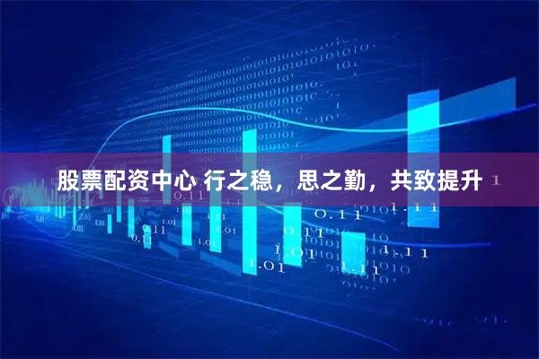 股票配资中心 行之稳，思之勤，共致提升