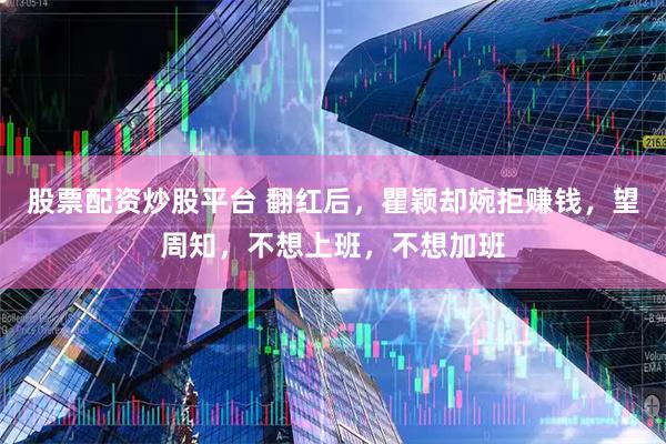 股票配资炒股平台 翻红后，瞿颖却婉拒赚钱，望周知，不想上班，不想加班