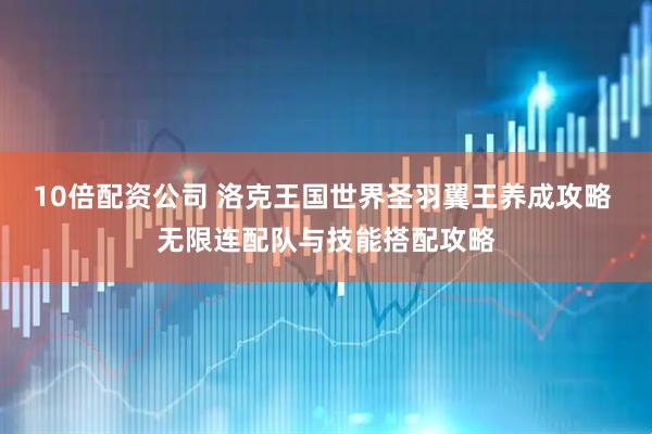 10倍配资公司 洛克王国世界圣羽翼王养成攻略 无限连配队与技能搭配攻略