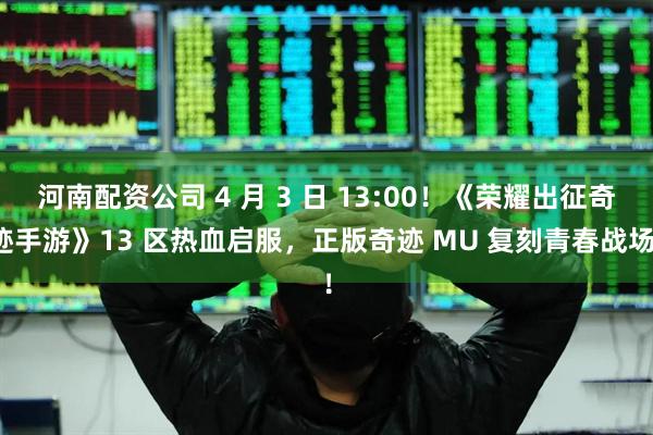 河南配资公司 4 月 3 日 13:00！《荣耀出征奇迹手游》13 区热血启服，正版奇迹 MU 复刻青春战场！