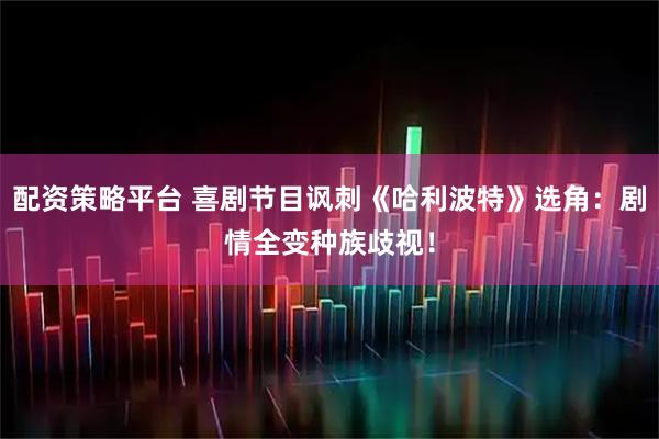 配资策略平台 喜剧节目讽刺《哈利波特》选角：剧情全变种族歧视！
