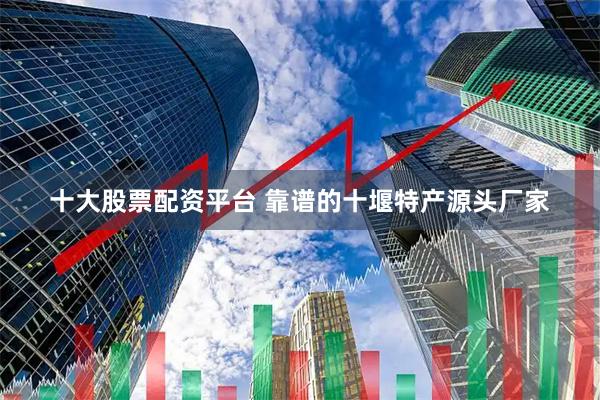 十大股票配资平台 靠谱的十堰特产源头厂家