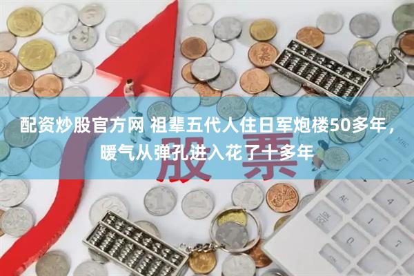 配资炒股官方网 祖辈五代人住日军炮楼50多年，暖气从弹孔进入花了十多年