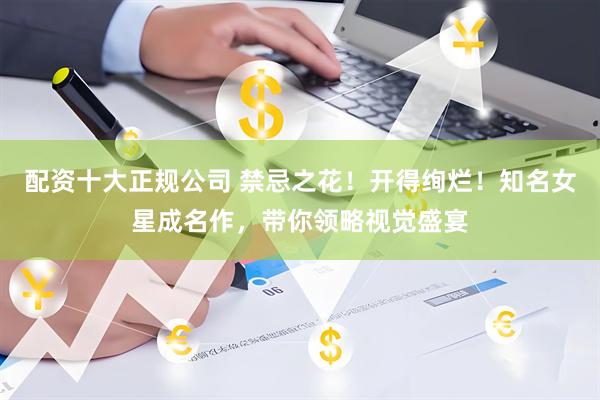 配资十大正规公司 禁忌之花！开得绚烂！知名女星成名作，带你领略视觉盛宴
