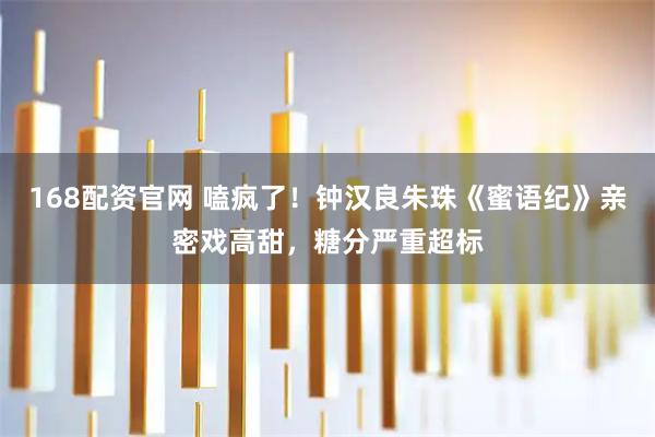168配资官网 嗑疯了！钟汉良朱珠《蜜语纪》亲密戏高甜，糖分严重超标