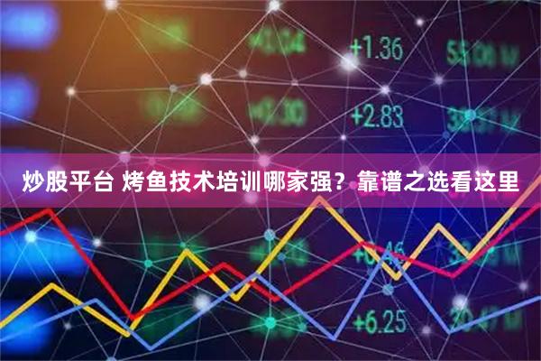 炒股平台 烤鱼技术培训哪家强？靠谱之选看这里